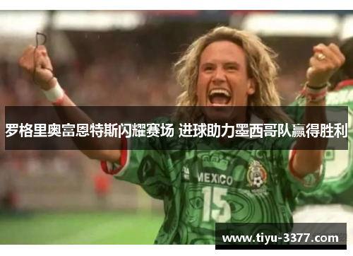 罗格里奥富恩特斯闪耀赛场 进球助力墨西哥队赢得胜利 罗格里奥富恩特斯闪耀赛场 进球助力墨西哥队赢得胜利