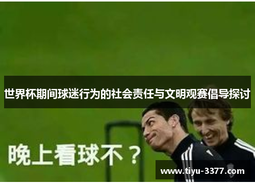 世界杯期间球迷行为的社会责任与文明观赛倡导探讨 世界杯期间球迷行为的社会责任与文明观赛倡导探讨
