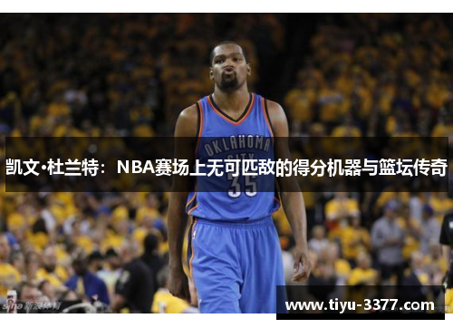 凯文·杜兰特:NBA赛场上无可匹敌的得分机器与篮坛传奇 凯文·杜兰特:NBA赛场上无可匹敌的得分机器与篮坛传奇