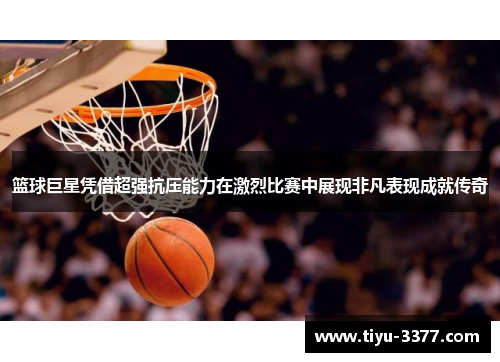 篮球巨星凭借超强抗压能力在激烈比赛中展现非凡表现成就传奇 篮球巨星凭借超强抗压能力在激烈比赛中展现非凡表现成就传奇