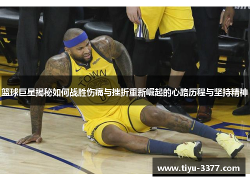 篮球巨星揭秘如何战胜伤痛与挫折重新崛起的心路历程与坚持精神 篮球巨星揭秘如何战胜伤痛与挫折重新崛起的心路历程与坚持精神