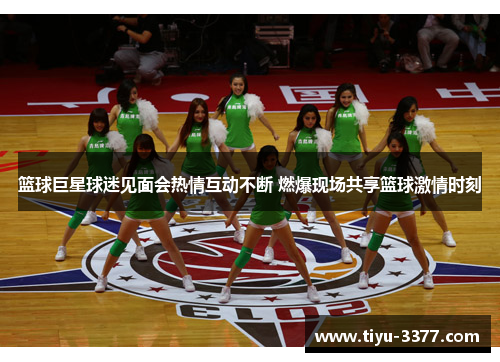 篮球巨星球迷见面会热情互动不断 燃爆现场共享篮球激情时刻 篮球巨星球迷见面会热情互动不断 燃爆现场共享篮球激情时刻