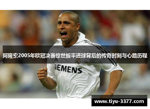 阿隆索2005年欧冠决赛惊世扳平进球背后的传奇时刻与心路历程 阿隆索2005年欧冠决赛惊世扳平进球背后的传奇时刻与心路历程
