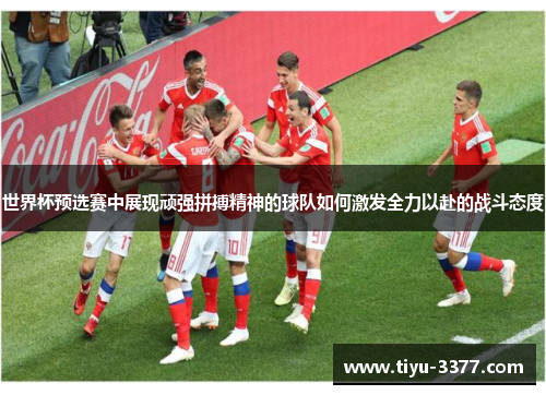 世界杯预选赛中展现顽强拼搏精神的球队如何激发全力以赴的战斗态度 世界杯预选赛中展现顽强拼搏精神的球队如何激发全力以赴的战斗态度