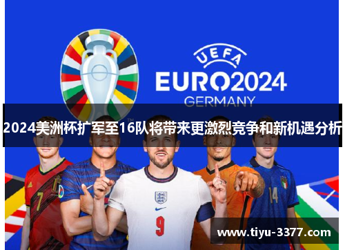 2024美洲杯扩军至16队将带来更激烈竞争和新机遇分析 2024美洲杯扩军至16队将带来更激烈竞争和新机遇分析