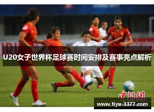 U20女子世界杯足球赛时间安排及赛事亮点解析 U20女子世界杯足球赛时间安排及赛事亮点解析