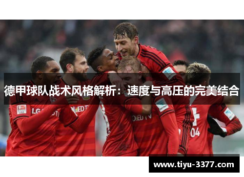 德甲球队战术风格解析:速度与高压的完美结合 德甲球队战术风格解析:速度与高压的完美结合