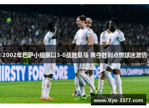 2002年巴萨小组赛以3-0战胜皇马 勇夺胜利点燃球迷激情 2002年巴萨小组赛以3-0战胜皇马 勇夺胜利点燃球迷激情