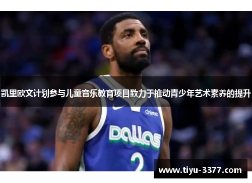 凯里欧文计划参与儿童音乐教育项目致力于推动青少年艺术素养的提升 凯里欧文计划参与儿童音乐教育项目致力于推动青少年艺术素养的提升