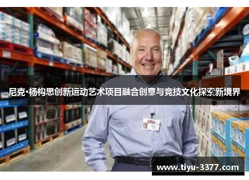 尼克·杨构思创新运动艺术项目融合创意与竞技文化探索新境界 尼克·杨构思创新运动艺术项目融合创意与竞技文化探索新境界