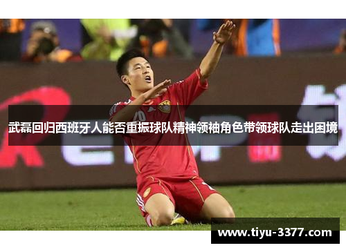 武磊回归西班牙人能否重振球队精神领袖角色带领球队走出困境 武磊回归西班牙人能否重振球队精神领袖角色带领球队走出困境