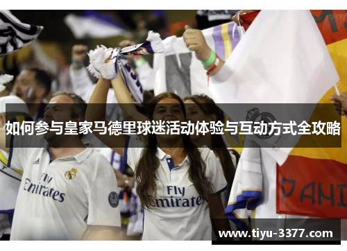 如何参与皇家马德里球迷活动体验与互动方式全攻略 如何参与皇家马德里球迷活动体验与互动方式全攻略