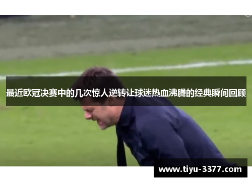 最近欧冠决赛中的几次惊人逆转让球迷热血沸腾的经典瞬间回顾 最近欧冠决赛中的几次惊人逆转让球迷热血沸腾的经典瞬间回顾