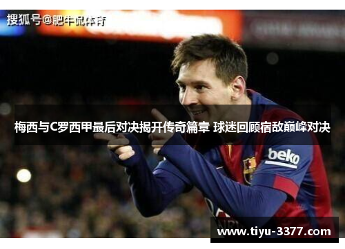 梅西与C罗西甲最后对决揭开传奇篇章 球迷回顾宿敌巅峰对决 梅西与C罗西甲最后对决揭开传奇篇章 球迷回顾宿敌巅峰对决