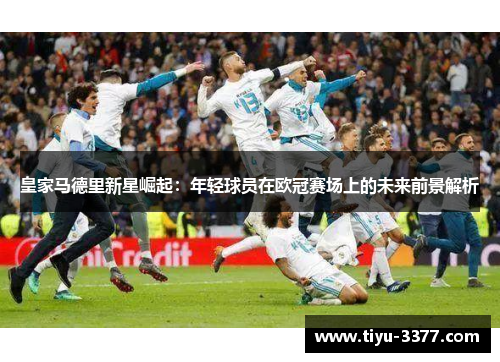 皇家马德里新星崛起:年轻球员在欧冠赛场上的未来前景解析 皇家马德里新星崛起:年轻球员在欧冠赛场上的未来前景解析