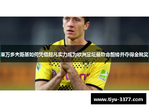 莱万多夫斯基如何凭借超凡实力成为欧洲足坛最致命前锋并夺得金靴奖
