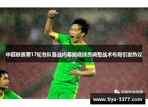 中超联赛第17轮各队备战内幕揭晓球员调整战术布局引发热议 中超联赛第17轮各队备战内幕揭晓球员调整战术布局引发热议