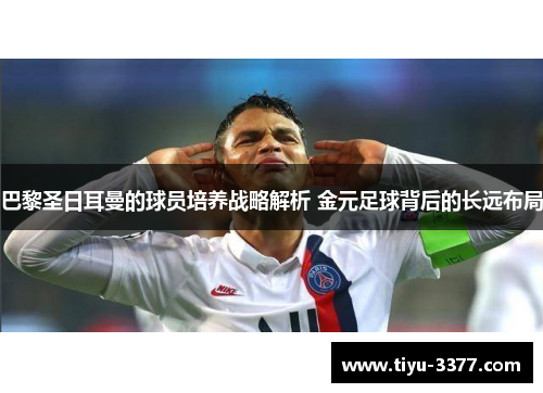 巴黎圣日耳曼的球员培养战略解析 金元足球背后的长远布局