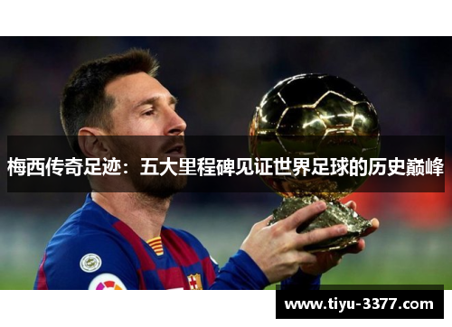 梅西传奇足迹：五大里程碑见证世界足球的历史巅峰
