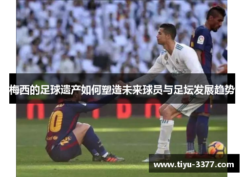 梅西的足球遗产如何塑造未来球员与足坛发展趋势