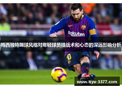 梅西独特踢球风格对年轻球员技战术和心态的深远影响分析 梅西独特踢球风格对年轻球员技战术和心态的深远影响分析