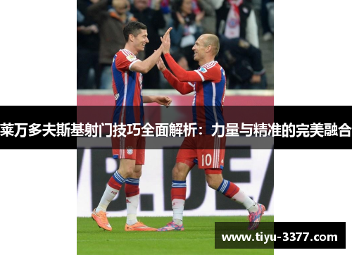 莱万多夫斯基射门技巧全面解析：力量与精准的完美融合