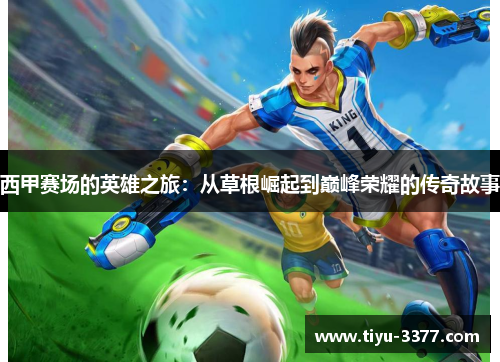 西甲赛场的英雄之旅：从草根崛起到巅峰荣耀的传奇故事