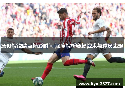詹俊解说欧冠精彩瞬间 深度解析赛场战术与球员表现 詹俊解说欧冠精彩瞬间 深度解析赛场战术与球员表现