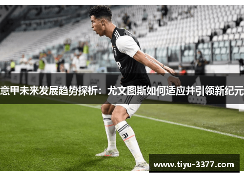 意甲未来发展趋势探析：尤文图斯如何适应并引领新纪元
