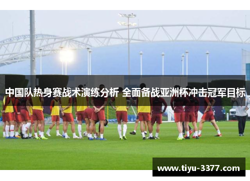 中国队热身赛战术演练分析 全面备战亚洲杯冲击冠军目标