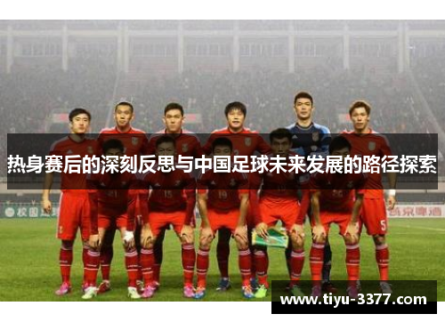 热身赛后的深刻反思与中国足球未来发展的路径探索