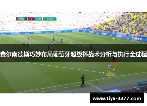 费尔南德斯巧妙布局葡萄牙超级杯战术分析与执行全过程 费尔南德斯巧妙布局葡萄牙超级杯战术分析与执行全过程