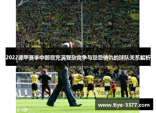 2022德甲赛季中那些充满复杂竞争与恩怨情仇的球队关系解析 2022德甲赛季中那些充满复杂竞争与恩怨情仇的球队关系解析