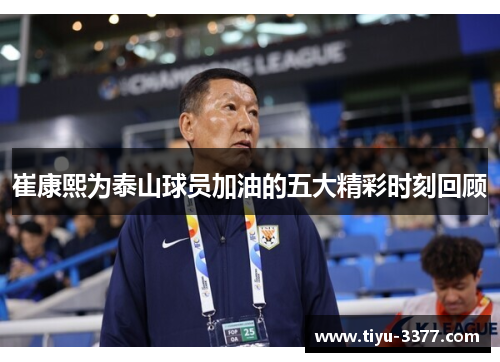 崔康熙为泰山球员加油的五大精彩时刻回顾 崔康熙为泰山球员加油的五大精彩时刻回顾