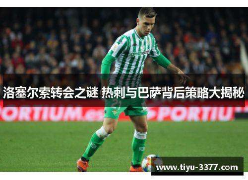 洛塞尔索转会之谜 热刺与巴萨背后策略大揭秘