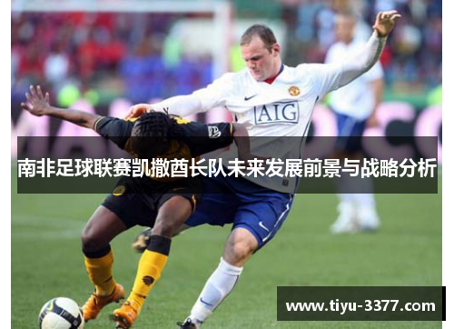 南非足球联赛凯撒酋长队未来发展前景与战略分析 南非足球联赛凯撒酋长队未来发展前景与战略分析