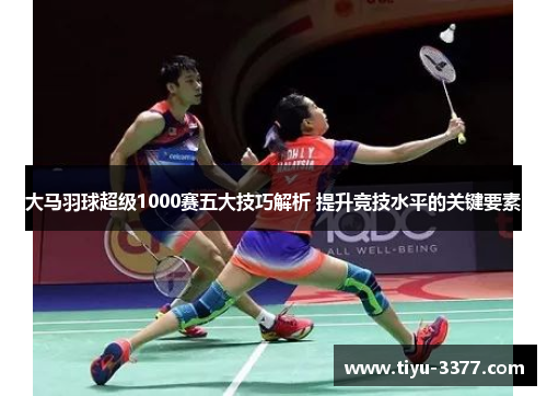 大马羽球超级1000赛五大技巧解析 提升竞技水平的关键要素