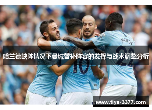 哈兰德缺阵情况下曼城替补阵容的发挥与战术调整分析 哈兰德缺阵情况下曼城替补阵容的发挥与战术调整分析