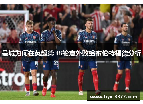 曼城为何在英超第38轮意外败给布伦特福德分析 曼城为何在英超第38轮意外败给布伦特福德分析