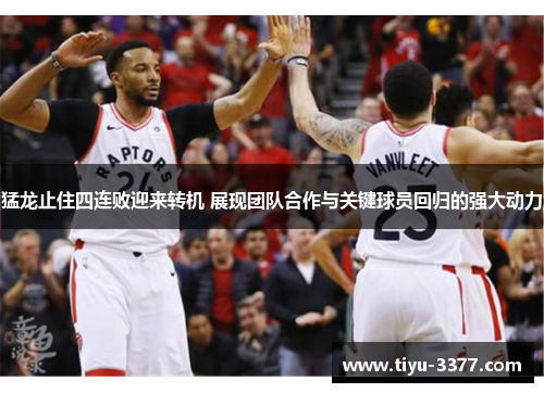 猛龙止住四连败迎来转机 展现团队合作与关键球员回归的强大动力 猛龙止住四连败迎来转机 展现团队合作与关键球员回归的强大动力