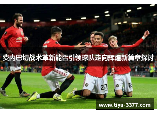 费内巴切战术革新能否引领球队走向辉煌新篇章探讨 费内巴切战术革新能否引领球队走向辉煌新篇章探讨
