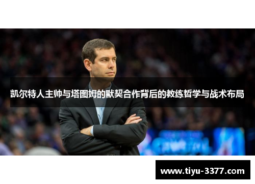 凯尔特人主帅与塔图姆的默契合作背后的教练哲学与战术布局 凯尔特人主帅与塔图姆的默契合作背后的教练哲学与战术布局