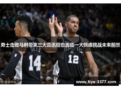 勇士击败马刺带来三大喜讯但也面临一大忧虑挑战未来前景 勇士击败马刺带来三大喜讯但也面临一大忧虑挑战未来前景