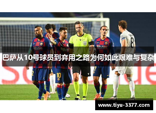 巴萨从10号球员到弃用之路为何如此艰难与复杂 巴萨从10号球员到弃用之路为何如此艰难与复杂