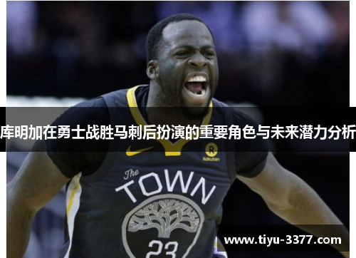 库明加在勇士战胜马刺后扮演的重要角色与未来潜力分析 库明加在勇士战胜马刺后扮演的重要角色与未来潜力分析