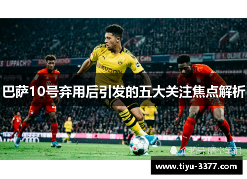 巴萨10号弃用后引发的五大关注焦点解析 巴萨10号弃用后引发的五大关注焦点解析