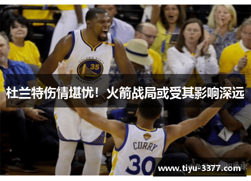 杜兰特伤情堪忧!火箭战局或受其影响深远 杜兰特伤情堪忧!火箭战局或受其影响深远