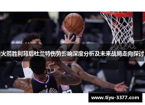 火箭胜利背后杜兰特伤势影响深度分析及未来战局走向探讨 火箭胜利背后杜兰特伤势影响深度分析及未来战局走向探讨