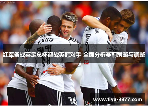 红军备战英足总杯迎战英冠对手 全面分析赛前策略与调整 红军备战英足总杯迎战英冠对手 全面分析赛前策略与调整