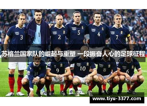 苏格兰国家队的崛起与重塑 一段振奋人心的足球征程 苏格兰国家队的崛起与重塑 一段振奋人心的足球征程